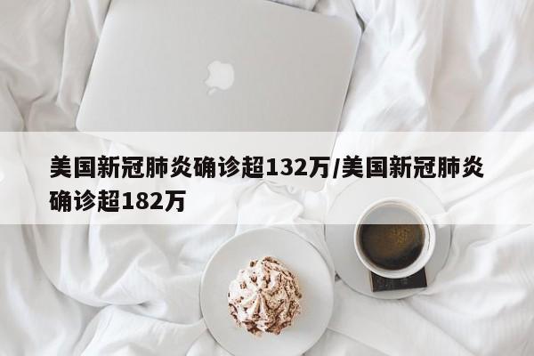 美国新冠肺炎确诊超132万/美国新冠肺炎确诊超182万