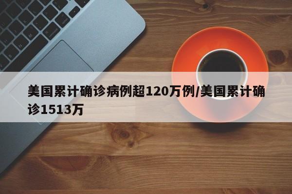 美国累计确诊病例超120万例/美国累计确诊1513万
