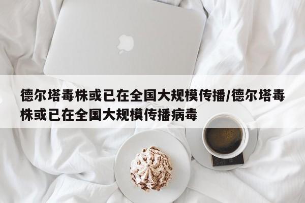 德尔塔毒株或已在全国大规模传播/德尔塔毒株或已在全国大规模传播病毒