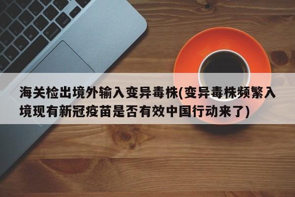海关检出境外输入变异毒株(变异毒株频繁入境现有新冠疫苗是否有效中国行动来了)