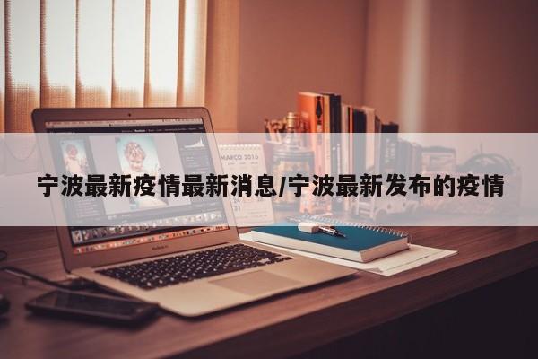 宁波最新疫情最新消息/宁波最新发布的疫情