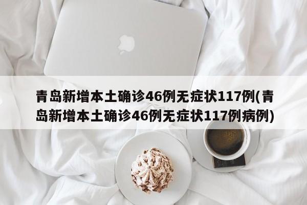 青岛新增本土确诊46例无症状117例(青岛新增本土确诊46例无症状117例病例)