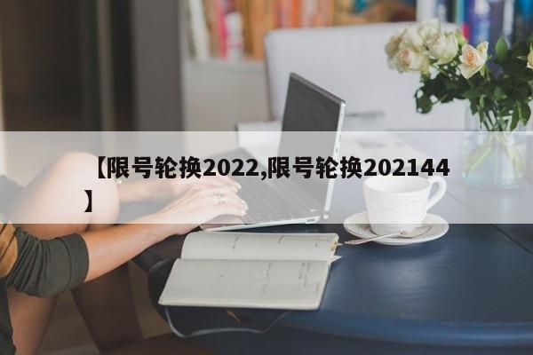 【限号轮换2022,限号轮换202144】