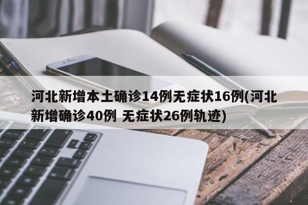 河北新增本土确诊14例无症状16例(河北新增确诊40例 无症状26例轨迹)