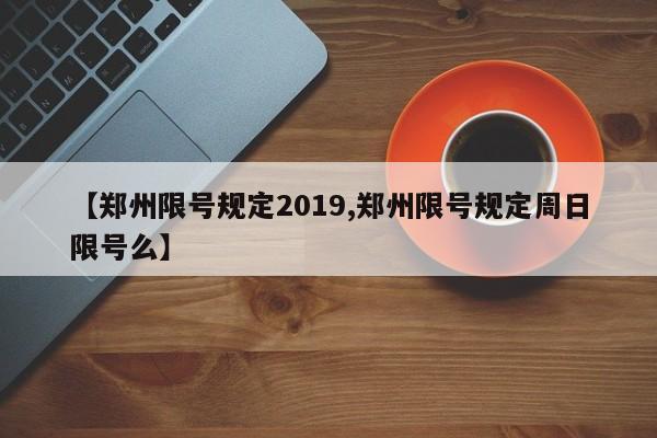 【郑州限号规定2019,郑州限号规定周日限号么】