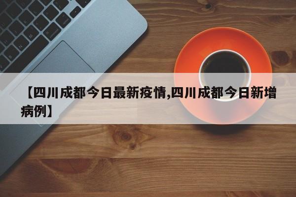 【四川成都今日最新疫情,四川成都今日新增病例】