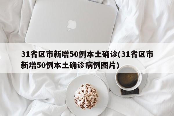 31省区市新增50例本土确诊(31省区市新增50例本土确诊病例图片)