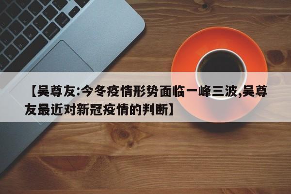 【吴尊友:今冬疫情形势面临一峰三波,吴尊友最近对新冠疫情的判断】