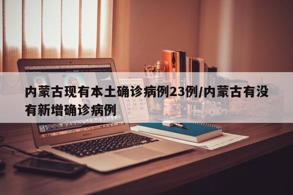 内蒙古现有本土确诊病例23例/内蒙古有没有新增确诊病例