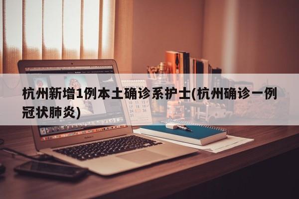 杭州新增1例本土确诊系护士(杭州确诊一例冠状肺炎)