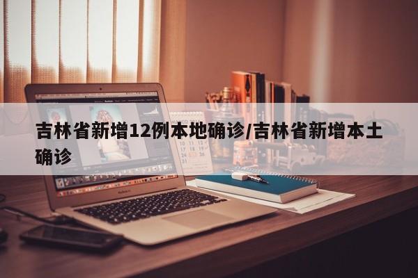 吉林省新增12例本地确诊/吉林省新增本土确诊
