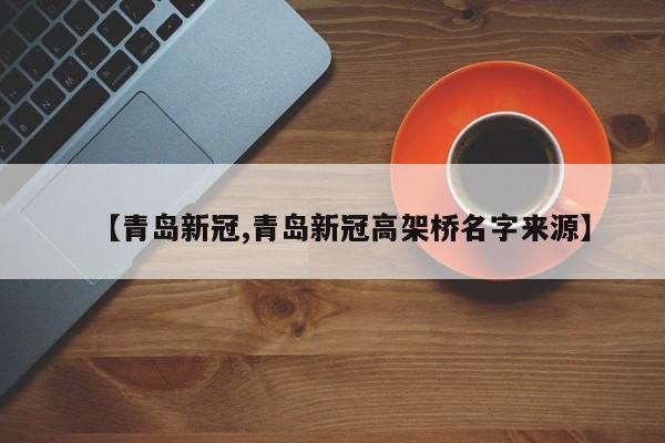 【青岛新冠,青岛新冠高架桥名字来源】