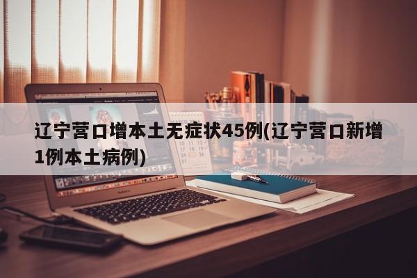 辽宁营口增本土无症状45例(辽宁营口新增1例本土病例)