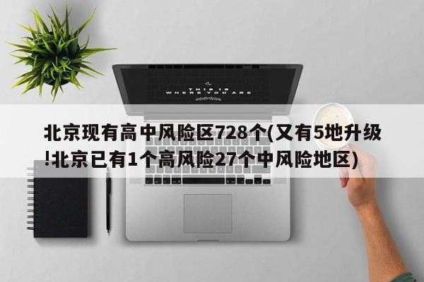 北京现有高中风险区728个(又有5地升级!北京已有1个高风险27个中风险地区)