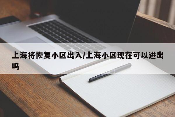 上海将恢复小区出入/上海小区现在可以进出吗