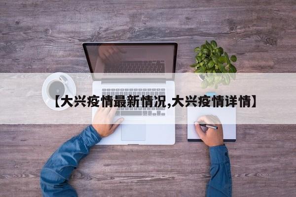 【大兴疫情最新情况,大兴疫情详情】