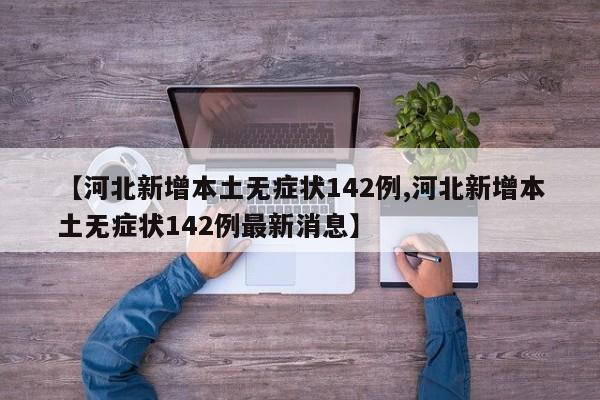 【河北新增本土无症状142例,河北新增本土无症状142例最新消息】