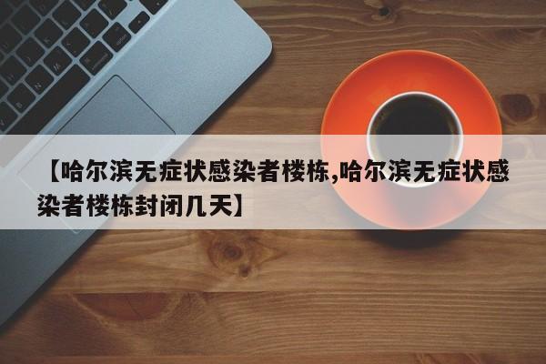 【哈尔滨无症状感染者楼栋,哈尔滨无症状感染者楼栋封闭几天】