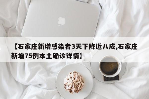 【石家庄新增感染者3天下降近八成,石家庄新增75例本土确诊详情】