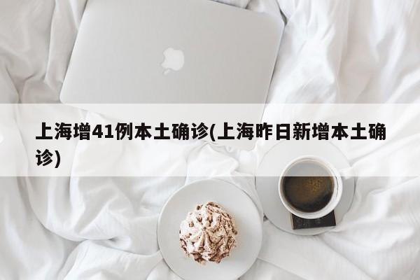 上海增41例本土确诊(上海昨日新增本土确诊)