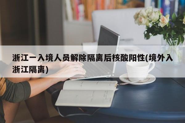 浙江一入境人员解除隔离后核酸阳性(境外入浙江隔离)