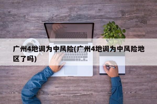 广州4地调为中风险(广州4地调为中风险地区了吗)