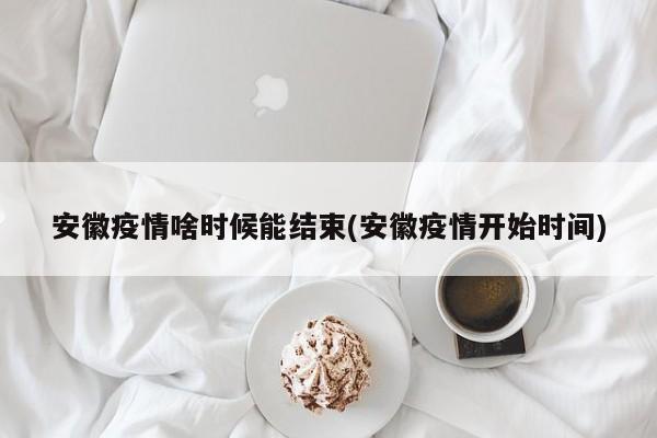 安徽疫情啥时候能结束(安徽疫情开始时间)