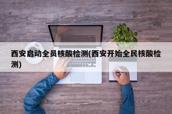 西安启动全员核酸检测(西安开始全民核酸检测)
