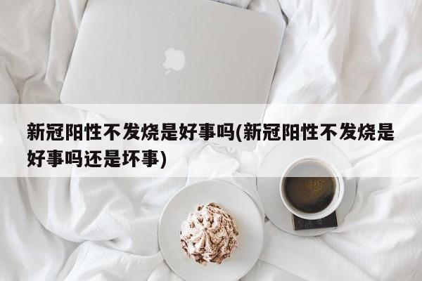 新冠阳性不发烧是好事吗(新冠阳性不发烧是好事吗还是坏事)