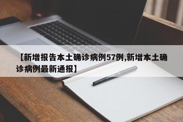 【新增报告本土确诊病例57例,新增本土确诊病例最新通报】