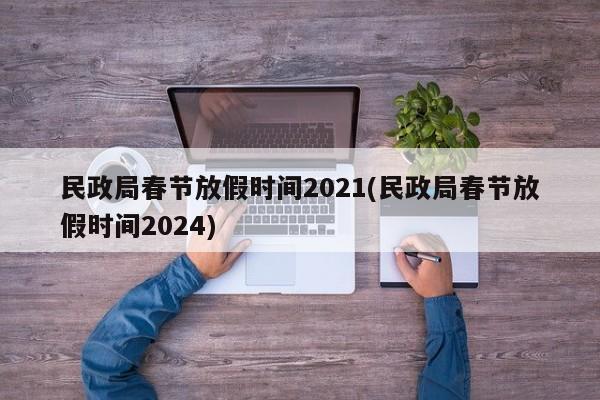 民政局春节放假时间2021(民政局春节放假时间2024)