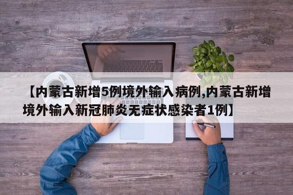 【内蒙古新增5例境外输入病例,内蒙古新增境外输入新冠肺炎无症状感染者1例】