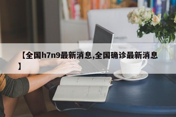 【全国h7n9最新消息,全国确诊最新消息】