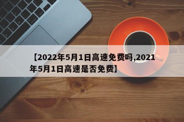 【2022年5月1日高速免费吗,2021年5月1日高速是否免费】