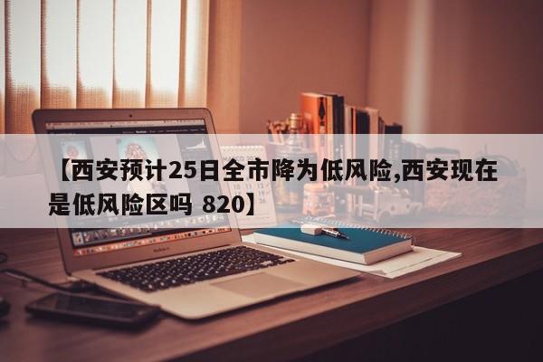 【西安预计25日全市降为低风险,西安现在是低风险区吗 820】