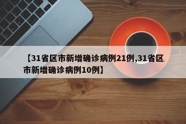 【31省区市新增确诊病例21例,31省区市新增确诊病例10例】