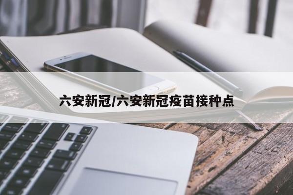 六安新冠/六安新冠疫苗接种点