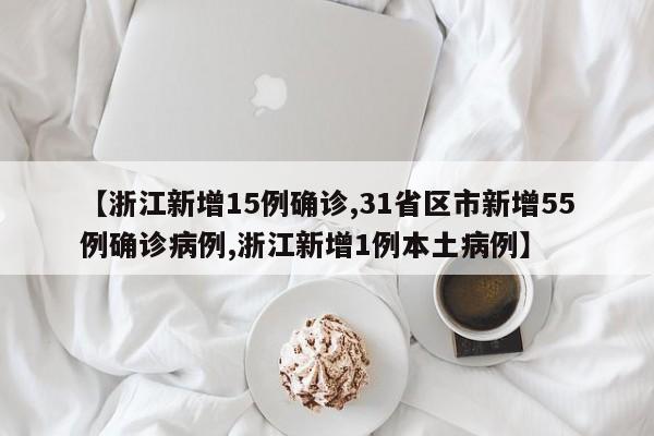 【浙江新增15例确诊,31省区市新增55例确诊病例,浙江新增1例本土病例】