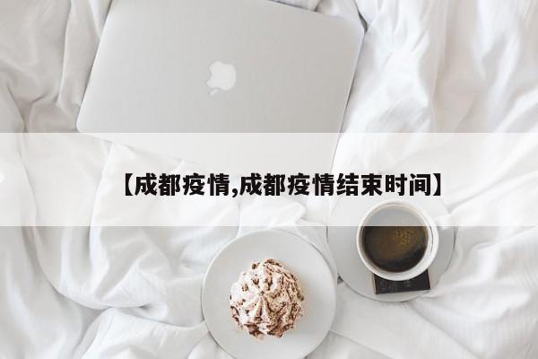【成都疫情,成都疫情结束时间】