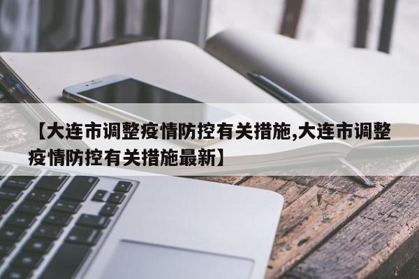【大连市调整疫情防控有关措施,大连市调整疫情防控有关措施最新】