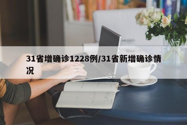 31省增确诊1228例/31省新增确诊情况