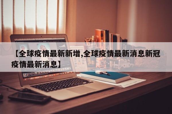 【全球疫情最新新增,全球疫情最新消息新冠疫情最新消息】