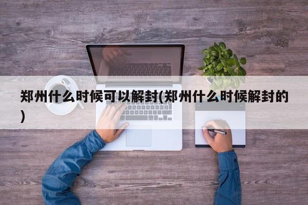 郑州什么时候可以解封(郑州什么时候解封的)