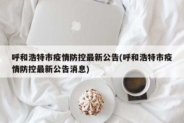 呼和浩特市疫情防控最新公告(呼和浩特市疫情防控最新公告消息)
