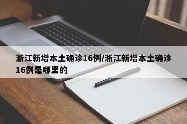 浙江新增本土确诊16例/浙江新增本土确诊16例是哪里的