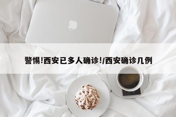 警惕!西安已多人确诊!/西安确诊几例