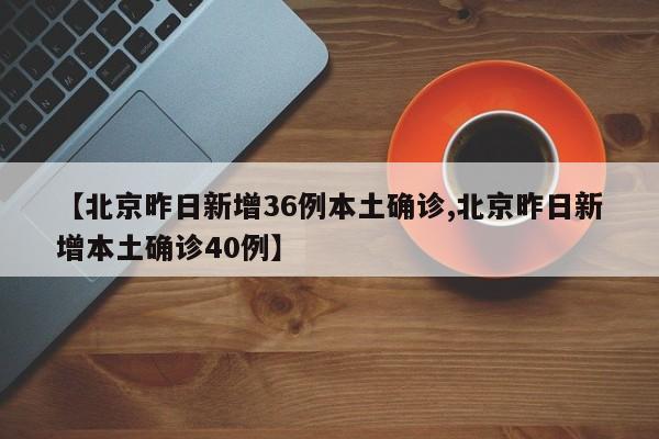 【北京昨日新增36例本土确诊,北京昨日新增本土确诊40例】