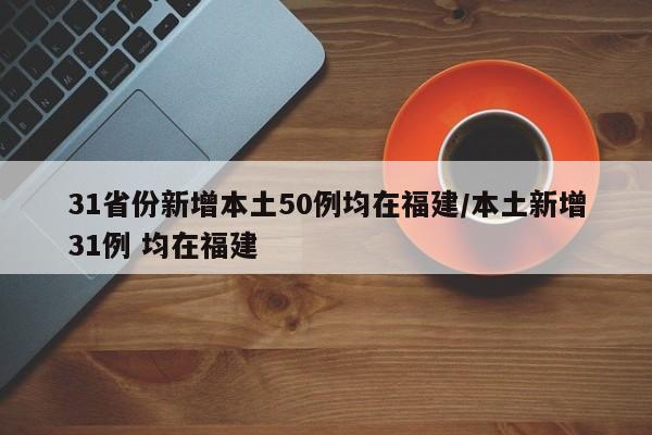 31省份新增本土50例均在福建/本土新增31例 均在福建
