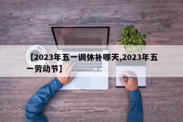 【2023年五一调休补哪天,2023年五一劳动节】