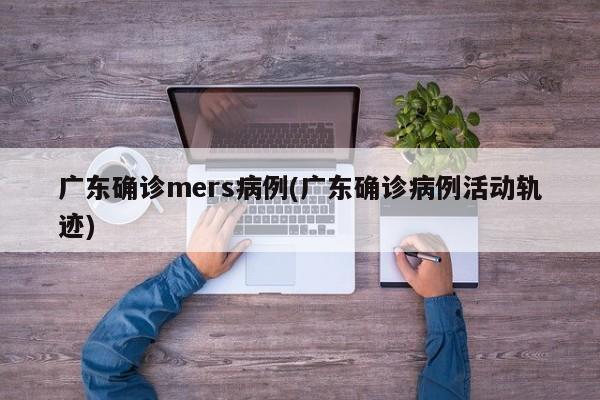 广东确诊mers病例(广东确诊病例活动轨迹)
